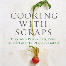 Cooking with Scraps: Turn Your Peels, Cores, Rinds, and Stems Into Delicious Meals – Jan 6